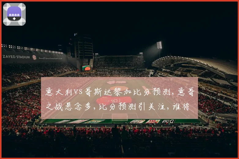 意大利vs哥斯达黎加比分预测,意哥之战悬念多,比分预测引关注,谁将笑到最后