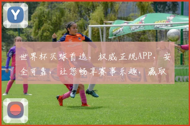 世界杯买球首选，权威正规APP，安全可靠，让您畅享赛事乐趣，赢取丰厚回报，两大平台任您选择