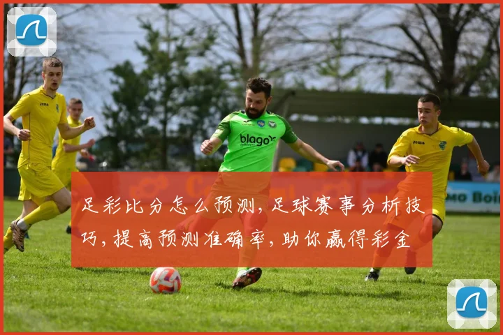 足彩比分怎么预测,足球赛事分析技巧,提高预测准确率,助你赢得彩金