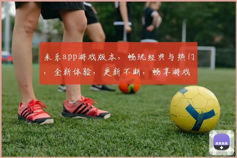 米乐app游戏版本，畅玩经典与热门，全新体验，更新不断，畅享游戏乐趣逗逗逗