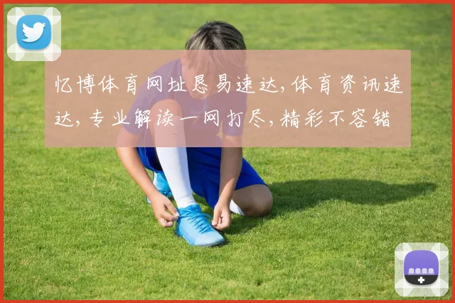 忆博体育网址恳易速达,体育资讯速达,专业解读一网打尽,精彩不容错过
