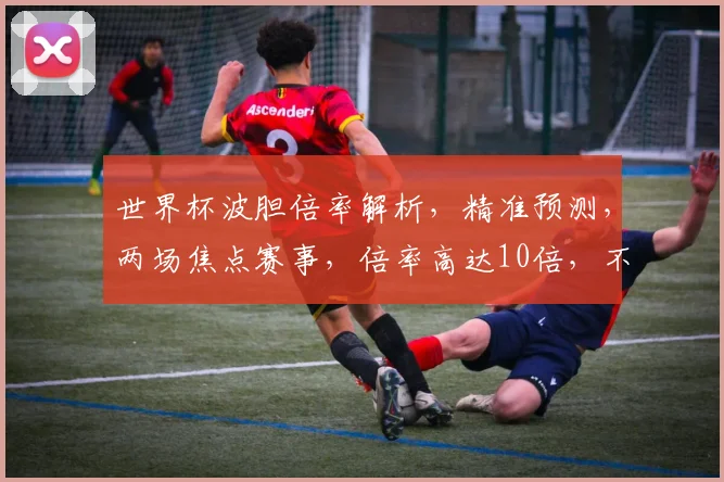世界杯波胆倍率解析，精准预测，两场焦点赛事，倍率高达10倍，不容错过