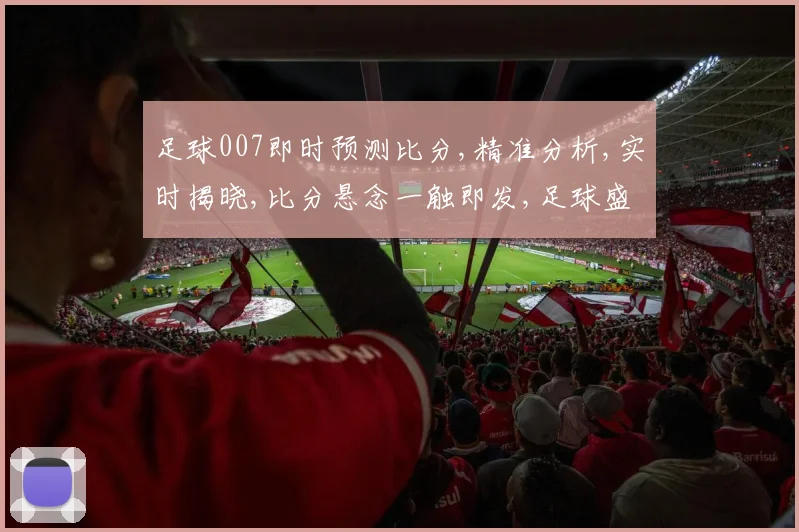 足球007即时预测比分,精准分析,实时揭晓,比分悬念一触即发,足球盛宴不容错过,。