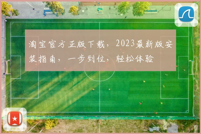 淘宝官方正版下载，2023最新版安装指南，一步到位，轻松体验