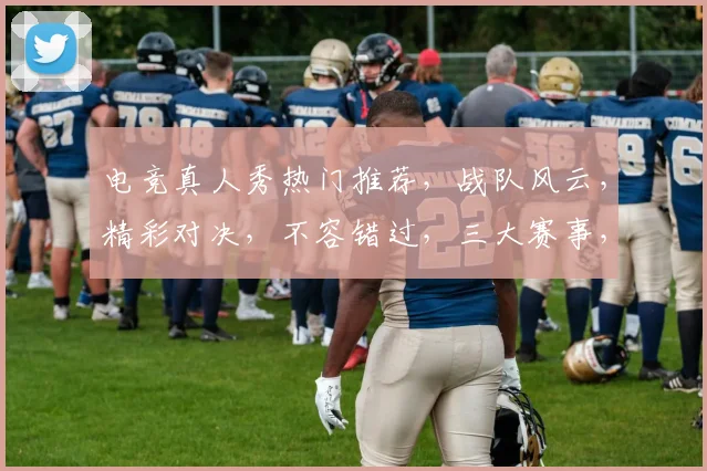 电竞真人秀热门推荐，战队风云，精彩对决，不容错过，三大赛事，精彩纷呈