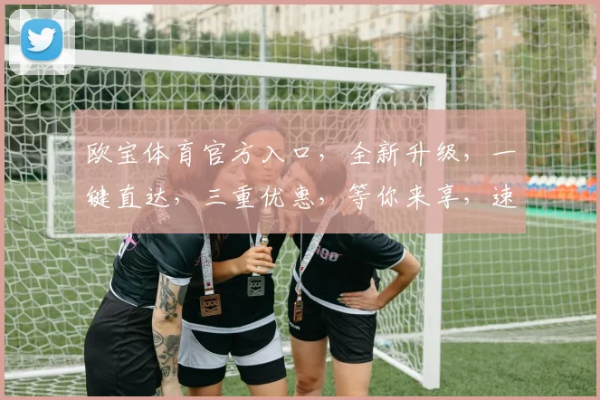 欧宝体育官方入口，全新升级，一键直达，三重优惠，等你来享，速来体验
