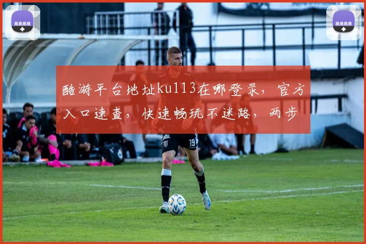 酷游平台地址ku113在哪登录，官方入口速查，快速畅玩不迷路，两步轻松登录