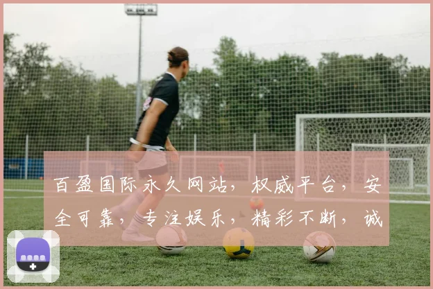 百盈国际永久网站，权威平台，安全可靠，专注娱乐，精彩不断，诚邀体验